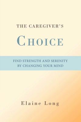 The Caregivers Choice: Find Strength and Serenity Changing Your Mind by Elaine Long The Caregivers Choice: Find Strength and Serenity Changing Your Mind by Elaine Long