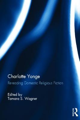 Charlotte Yonge: Rereading Domestic Religious Fiction Tamara Wagner Charlotte Yonge: Rereading Domestic Religious Fiction Tamara Wagner
