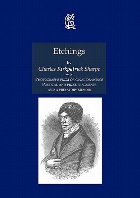 Etchings, with Photographs from Original Drawings, Poetical and Prose Fragments, and a Prefatory Memoir Charles Kirkpatrick Sharpe Etchings, with Photographs from Original Drawings, Poetical and Prose Fragments, and a Prefatory Memoir Charles Kirkpatrick Sharpe