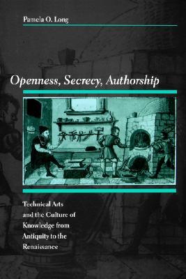 Openness, Secrecy, Authorship: Technical Arts and the Culture of Knowledge from Antiquity to the Renaissance Pamela O. Long Openness, Secrecy, Authorship: Technical Arts and the Culture of Knowledge from Antiquity to the Renaissance Pamela O. Long