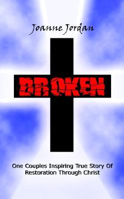 Broken: One Couples Inspiring True Story of Restoration Through Christ Joanne Jordan Broken: One Couples Inspiring True Story of Restoration Through Christ Joanne Jordan