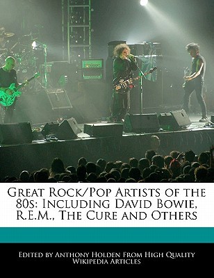 Great Rock/Pop Artists of the 80s: Including David Bowie, R.E.M., the Cure and Others Anthony Holden Great Rock/Pop Artists of the 80s: Including David Bowie, R.E.M., the Cure and Others Anthony Holden