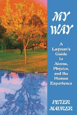 My Way: A Laymans Guide to Atoms, Physics, and the Human Experience Peter Maurer My Way: A Laymans Guide to Atoms, Physics, and the Human Experience Peter Maurer