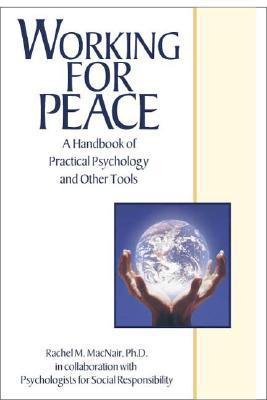 Working for Peace: A Handbook of Practical Psychology and Other Tools Rachel M. MacNair Working for Peace: A Handbook of Practical Psychology and Other Tools Rachel M. MacNair