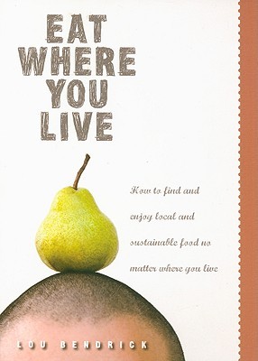 Eat Where You Live: How to Find and Enjoy Fantastic Local and Sustainable Produce No Matter Where You Live Lou Bendrick Eat Where You Live: How to Find and Enjoy Fantastic Local and Sustainable Produce No Matter Where You Live Lou Bendrick