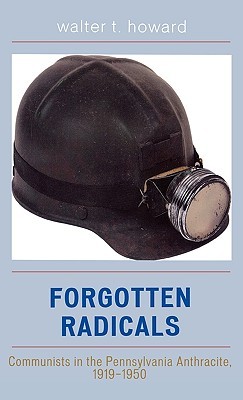 Forgotten Radicals: Communists in the Pennsylvania Anthracite, 1919-1950 Walter T. Howard Forgotten Radicals: Communists in the Pennsylvania Anthracite, 1919-1950 Walter T. Howard