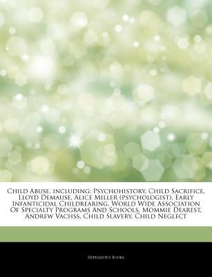 Child Abuse, including: Psychohistory, Child Sacrifice, Lloyd Demause, Alice Miller (psychologist), Early Infanticidal Childrearing, World Wide Association Of Specialty Programs And Schools, Mommie Dearest, Andrew Vachss, Child Slavery, Child Neglect Hephaestus Books Child Abuse, including: Psychohistory, Child Sacrifice, Lloyd Demause, Alice Miller (psychologist), Early Infanticidal Childrearing, World Wide Association Of Specialty Programs And Schools, Mommie Dearest, Andrew Vachss, Child Slavery, Child Neglect Hephaestus Books