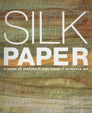 Silk Paper: A Guide to Making It and Using It in Textile Art Sarah Lawrence Silk Paper: A Guide to Making It and Using It in Textile Art Sarah Lawrence