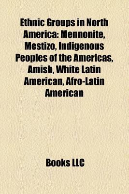 Ethnic Groups in North America: Mennonite, Mestizo, Indigenous Peoples of the Americas, Amish, White Latin American, Afro-Latin American Books LLC Ethnic Groups in North America: Mennonite, Mestizo, Indigenous Peoples of the Americas, Amish, White Latin American, Afro-Latin American Books LLC