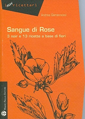 Sangue Di Rose: 3 Noir E 13 Ricette a Base Di Fiori Andrea Gamannossi Sangue Di Rose: 3 Noir E 13 Ricette a Base Di Fiori Andrea Gamannossi