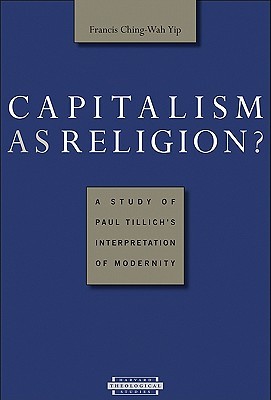 Capitalism as Religion?: A Study of Paul Tillichs Interpretation of Modernity Francis Ching-Wah Yip Capitalism as Religion?: A Study of Paul Tillichs Interpretation of Modernity Francis Ching-Wah Yip