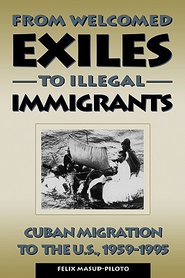 From Welcomed Exiles to Illegal Immigrants: Cuban Migration to the U.S., 1959-1995 Felix Masud-Piloto From Welcomed Exiles to Illegal Immigrants: Cuban Migration to the U.S., 1959-1995 Felix Masud-Piloto
