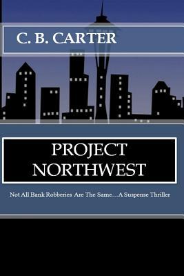 Project Northwest: Not All Bank Robberies Are the Same C.B. Carter Project Northwest: Not All Bank Robberies Are the Same C.B. Carter