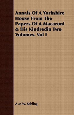 Annals of a Yorkshire House from the Papers of a Macaroni & His Kindredin Two Volumes. Vol I A.M.W. Stirling Annals of a Yorkshire House from the Papers of a Macaroni & His Kindredin Two Volumes. Vol I A.M.W. Stirling
