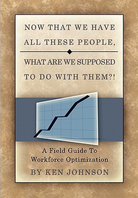 Now That We Have All These People, What Are We Supposed to Do with Them?: A Field Guide to Workforce Optimization Ken Johnson Now That We Have All These People, What Are We Supposed to Do with Them?: A Field Guide to Workforce Optimization Ken Johnson