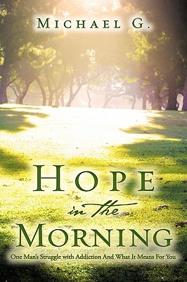 Hope in the Morning One Mans Struggle with Addition and What It Means for You Michael G. Hope in the Morning One Mans Struggle with Addition and What It Means for You Michael G.