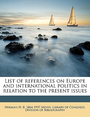 List of References on Europe and International Politics in Relation to the Present Issues Herman H. B. 1864-1937 Meyer List of References on Europe and International Politics in Relation to the Present Issues Herman H. B. 1864-1937 Meyer