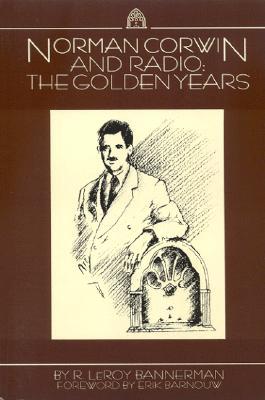 Norman Corwin and Radio: The Golden Years R. Leroy Bannerman Norman Corwin and Radio: The Golden Years R. Leroy Bannerman
