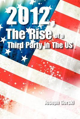 2012, the Rise of a Third Party in the Us Joseph Gorski 2012, the Rise of a Third Party in the Us Joseph Gorski