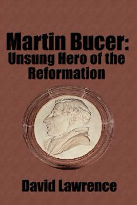 Martin Bucer: Unsung Hero of the Reformation David Lawrence Martin Bucer: Unsung Hero of the Reformation David Lawrence