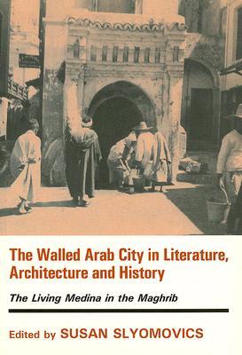 The Walled Arab City in Literature, Architecture and History: The Living Medina in the Maghrib S. Slyomovics The Walled Arab City in Literature, Architecture and History: The Living Medina in the Maghrib S. Slyomovics
