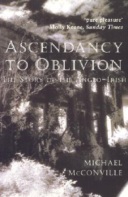Ascendancy to Oblivion: The Story of the Anglo-Irish Michael McConville Ascendancy to Oblivion: The Story of the Anglo-Irish Michael McConville