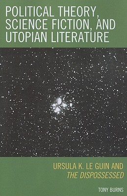 Political Theory, Science Fiction, and Utopian Literature: Ursula K. Le Guin and the Dispossessed Tony Burns Political Theory, Science Fiction, and Utopian Literature: Ursula K. Le Guin and the Dispossessed Tony Burns