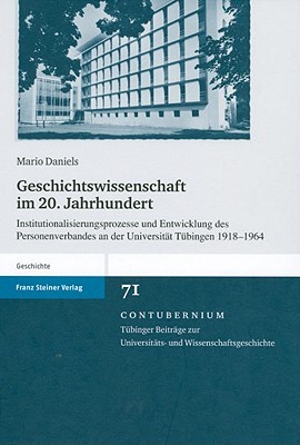 Geschichtswissenschaft Im 20. Jahrhundert: Institutionalisierungsprozesse Und Entwicklung Des Personenverbandes an Der Universitat Tuebingen 1918 - 1964 Mario Daniels Geschichtswissenschaft Im 20. Jahrhundert: Institutionalisierungsprozesse Und Entwicklung Des Personenverbandes an Der Universitat Tuebingen 1918 - 1964 Mario Daniels