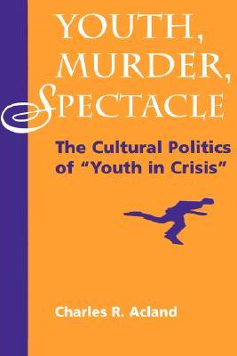 Youth, Murder, Spectacle: The Cultural Politics Of Youth In Crisis Charles R. Acland Youth, Murder, Spectacle: The Cultural Politics Of Youth In Crisis Charles R. Acland