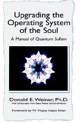 Upgrading the Operating System of the Soul: A Manuel of Quantum Sufism Donald E. Weiner Upgrading the Operating System of the Soul: A Manuel of Quantum Sufism Donald E. Weiner