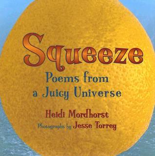 Squeeze: Poems from a Juicy Universe Heidi Mordhorst Squeeze: Poems from a Juicy Universe Heidi Mordhorst