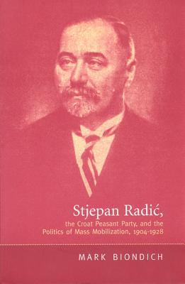 Stjepan Radic, the Croat Peasant Party, and the Politics of Mass Mobilization,1904-1928 Mark Biondich Stjepan Radic, the Croat Peasant Party, and the Politics of Mass Mobilization,1904-1928 Mark Biondich