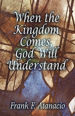 When the Kingdom Comes, God Will Understand Frank F. Atanacio When the Kingdom Comes, God Will Understand Frank F. Atanacio