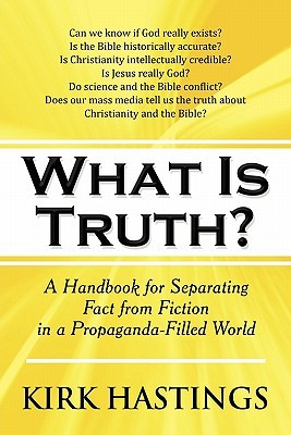 What Is Truth?: A Handbook for Separating Fact from Fiction in a Propaganda-Filled World Kirk Hastings What Is Truth?: A Handbook for Separating Fact from Fiction in a Propaganda-Filled World Kirk Hastings
