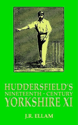 Huddersfields Nineteenth-Century Yorkshire XI J R Ellam Huddersfields Nineteenth-Century Yorkshire XI J R Ellam