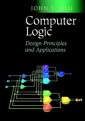 Computer Logic: Design Principles and Applications John Y. Hsu Computer Logic: Design Principles and Applications John Y. Hsu