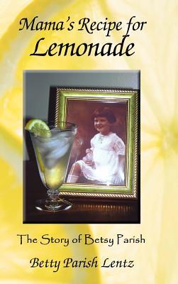 Mamas Recipe for Lemonade: The Story of Betsy Parish Betty Parish Lentz Mamas Recipe for Lemonade: The Story of Betsy Parish Betty Parish Lentz
