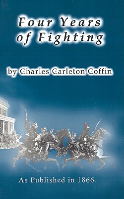 Four Years of Fighting: A Volume of Personal Observation with the Army and Navy, from the First Battle of Bull Run to the Fall of Richmond Charles Carleton Coffin Four Years of Fighting: A Volume of Personal Observation with the Army and Navy, from the First Battle of Bull Run to the Fall of Richmond Charles Carleton Coffin