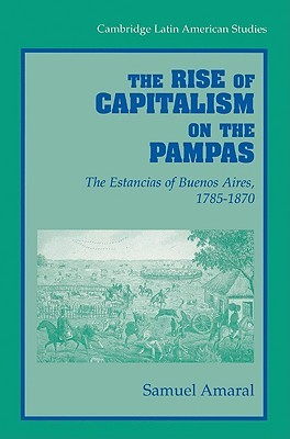 The Rise of Capitalism on the Pampas: The Estancias of Buenos Aires, 1785 1870 Samuel Amaral The Rise of Capitalism on the Pampas: The Estancias of Buenos Aires, 1785 1870 Samuel Amaral