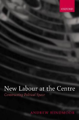 New Labour at the Centre: Constructing Political Space Andrew Hindmoor New Labour at the Centre: Constructing Political Space Andrew Hindmoor