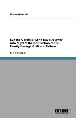 Eugene O Neill s Long Day s Journey Into Night: The Destruction of the Family Through Guilt and Failure Simone Leisentritt Eugene O Neill s Long Day s Journey Into Night: The Destruction of the Family Through Guilt and Failure Simone Leisentritt