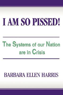 I Am So Pissed!: The Systems of Our Nation Are in Crisis Barbara Ellen Harris I Am So Pissed!: The Systems of Our Nation Are in Crisis Barbara Ellen Harris