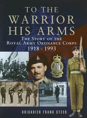 To the Warrior His Arms: The Story of the Royal Army Ordnance Corps 1918-1993 Frank Steer To the Warrior His Arms: The Story of the Royal Army Ordnance Corps 1918-1993 Frank Steer