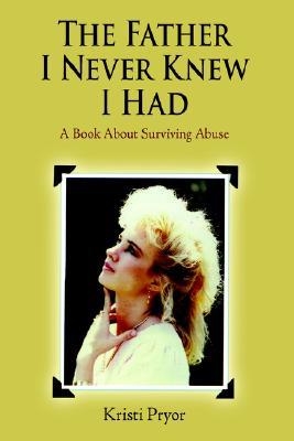 The Father I Never Knew I Had: A Book about Surviving Abuse Kristi Pryor The Father I Never Knew I Had: A Book about Surviving Abuse Kristi Pryor
