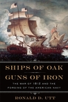 Ships of Oak, Guns of Iron: The War of 1812 and the Forging of the American Navy