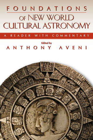 Foundations of New World Cultural Astronomy : A Reader with Commentary Anthony F. Aveni Foundations of New World Cultural Astronomy : A Reader with Commentary Anthony F. Aveni