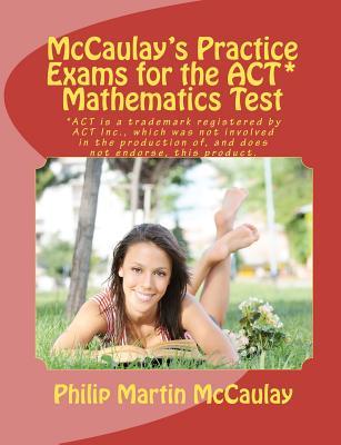 McCaulays Practice Exams for the ACT* Mathematics Test Philip Martin McCaulay McCaulays Practice Exams for the ACT* Mathematics Test Philip Martin McCaulay