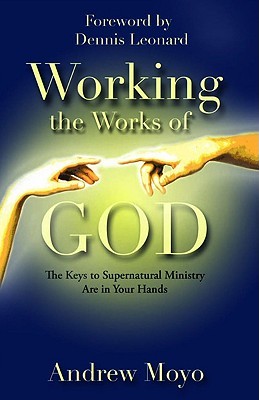 Working the Works of God: The Keys to Supernatural Ministry Are in Your Hands Andrew Moyo Working the Works of God: The Keys to Supernatural Ministry Are in Your Hands Andrew Moyo