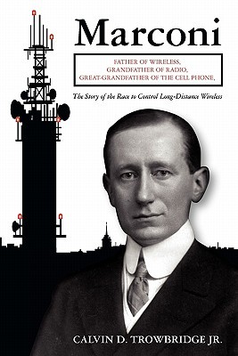 Marconi: Father of Wireless, Grandfather of Radio, Great-Grandfather of the Cell Phone, the Story of the Race to Control Long-D Calvin D. Trowbridge Jr. Marconi: Father of Wireless, Grandfather of Radio, Great-Grandfather of the Cell Phone, the Story of the Race to Control Long-D Calvin D. Trowbridge Jr.