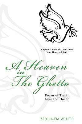 A Heaven in the Ghetto: Poems of Truth, Love and Honor Berlinda White A Heaven in the Ghetto: Poems of Truth, Love and Honor Berlinda White